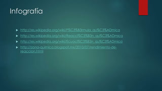 Infografía
 http://es.wikipedia.org/wiki/F%C3%B3rmula_qu%C3%ADmica
 http://es.wikipedia.org/wiki/Reacci%C3%B3n_qu%C3%ADmica
 http://es.wikipedia.org/wiki/Ecuaci%C3%B3n_qu%C3%ADmica
 http://zona-quimica.blogspot.mx/2010/07/rendimiento-de-
reaccion.html
 