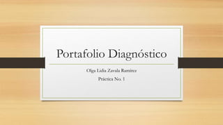 Portafolio Diagnóstico 
Olga Lidia Zavala Ramírez 
Práctica No. 1 
 