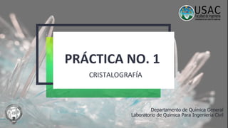 PRÁCTICA NO. 1
CRISTALOGRAFÍA
Departamento de Química General
Laboratorio de Química Para Ingeniería Civil
 