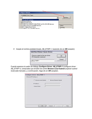 f. Acepte el nombre predeterminado, AB_ETHIP-1, haciendo clic en OK (aceptar).
Cuando aparece el cuadro de diálogo Configure Driver: AB_ETHIP-1 (configurar driver:
AB_ETHIP-1), compruebe que el botón de control Browse Local Subnet (explorar subred
local) está marcado y, a continuación, haga clic en OK (aceptar).
 