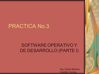 PRACTICA No.3


   SOFTWARE OPERATIVO Y
   DE DESARROLLO (PARTE I)



                  Ing. Dulce Mónica
                  Castillo Corona
 