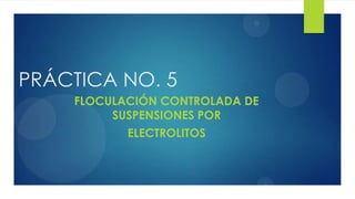 PRÁCTICA NO. 5
FLOCULACIÓN CONTROLADA DE
SUSPENSIONES POR
ELECTROLITOS
 