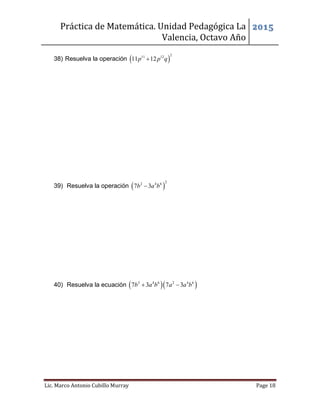 Práctica de Matemática. Unidad Pedagógica La
Valencia, Octavo Año
2015
Lic. Marco Antonio Cubillo Murray Page 18
38) Resuelva la operación  
211 12
11 12p p q
39) Resuelva la operación  
22 4 6
7 3b a b
40) Resuelva la ecuación   2 4 6 2 4 6
7 3 7 3b a b a a b 
 