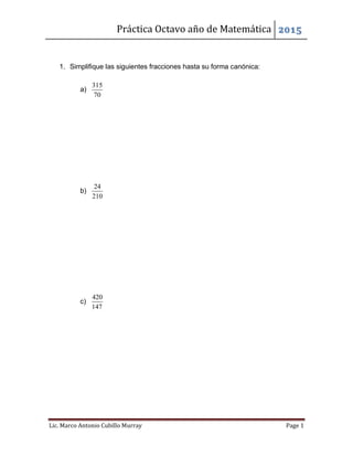 Práctica Octavo año de Matemática 2015
Lic. Marco Antonio Cubillo Murray Page 1
1. Simplifique las siguientes fracciones hasta su forma canónica:
a)
315
70
b)
24
210
c)
420
147
 