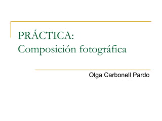 PRÁCTICA:
Composición fotográfica
Olga Carbonell Pardo
 