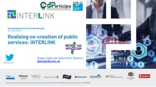 Comunidad práctica de Laboratorios
30 June 2022
Realizing co-creation of public
services: INTERLINK
Diego López-de-Ipiña (Univ. Deusto)
dipina@deusto.es
@dipina
 