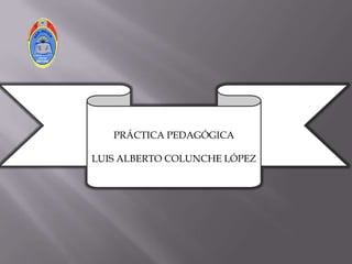 PRÁCTICA PEDAGÓGICA
LUIS ALBERTO COLUNCHE LÓPEZ
 