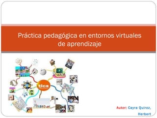 Práctica pedagógica en entornos virtuales
de aprendizaje
Autor: Cayra Quiroz,
Herbert
 