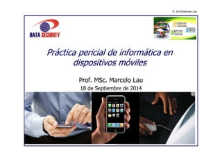© 2014 Marcelo Lau 
Práctica pericial de informática en 
dispositivos móviles 
Prof. MSc. Marcelo Lau 
18 de Septiembre de 2014 
 