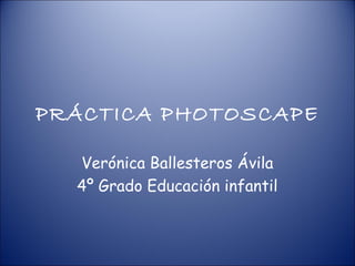 PRÁCTICA PHOTOSCAPE

  Verónica Ballesteros Ávila
  4º Grado Educación infantil
 