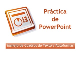 Práctica de PowerPoint Manejo de Cuadros de Texto y Autoformas Práctica de PowerPoint 