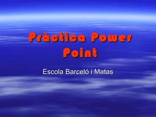 Pràctica Power
     Point
 Escola Barceló i Matas
 