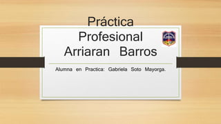 Práctica
Profesional
Arriaran Barros
Alumna en Practica: Gabriela Soto Mayorga.
 
