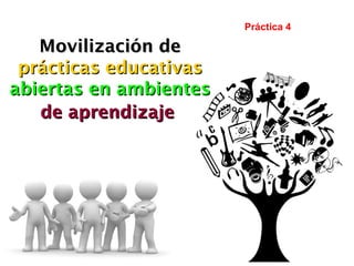 Movilización deMovilización de
prácticas educativasprácticas educativas
abiertas en ambientesabiertas en ambientes
de aprendizajede aprendizaje
Práctica 4
 