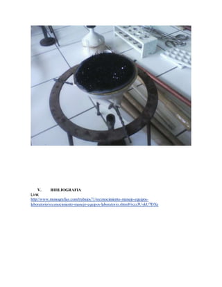 V. BIBLIOGRAFIA
Link
http://www.monografias.com/trabajos71/reconocimiento-manejo-equipos-
laboratorio/reconocimiento-manejo-equipos-laboratorio.shtml#ixzz3UykU7DXe
 