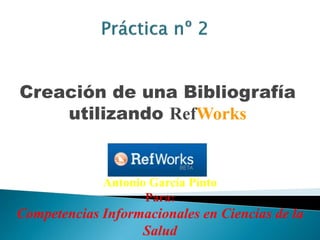 Creación de una Bibliografía
utilizando RefWorks
Antonio García Pinto
Para:
Competencias Informacionales en Ciencias de la
Salud
 