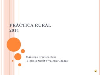 PRÁCTICA RURAL 
2014 
Maestras Practicantes: 
Claudia Zamit y Valeria Chagas 
 