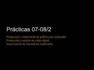 Prácticas 07-08/2 Producción y tratamiento de gráficos por ordenador Producción y edición de vídeo digital Guionización de interactivos multimedia 