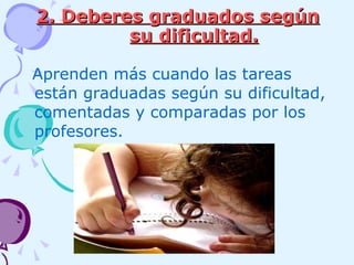2. Deberes graduados según su dificultad.   Aprenden más cuando las tareas están graduadas según su dificultad, comentadas y comparadas por los profesores. 