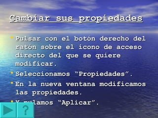 Cambiar sus propiedades Pulsar con el botón derecho del ratón sobre el icono de acceso directo del que se quiere modificar. Seleccionamos “Propiedades”. En la nueva ventana modificamos las propiedades. Y pulamos “Aplicar”. 