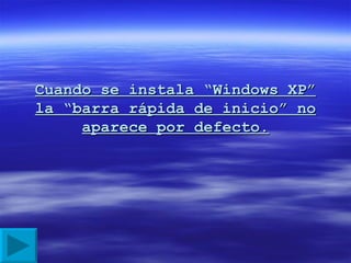 Cuando se instala “Windows XP” la “barra rápida de inicio” no aparece por defecto. 