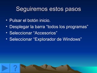 Seguiremos estos pasos Pulsar el botón inicio. Desplegar la barra “todos los programas” Seleccionar “Accesorios” Seleccionar “Explorador de Windows” 