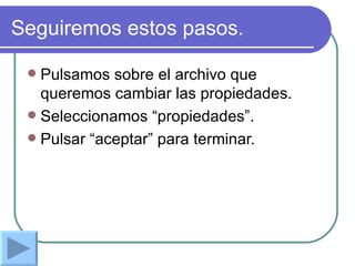 Seguiremos estos pasos. Pulsamos sobre el archivo que queremos cambiar las propiedades. Seleccionamos “propiedades”. Pulsar “aceptar” para terminar. 