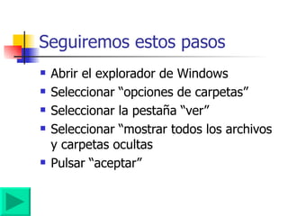 Seguiremos estos pasos Abrir el explorador de Windows Seleccionar “opciones de carpetas” Seleccionar la pestaña “ver” Seleccionar “mostrar todos los archivos y carpetas ocultas Pulsar “aceptar” 