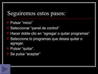 Seguiremos estos pasos: Pulsar “inicio” Seleccionar “panel de control” Hacer doble clic en “agregar o quitar programas” Seleccione lo programas que desea quitar o agregar. Pulsar “quitar”. Se pulsa “aceptar” 