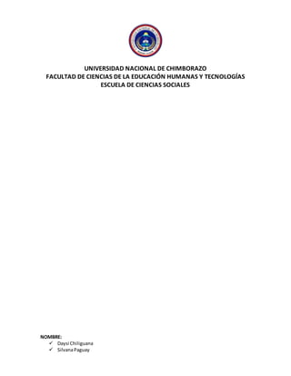 UNIVERSIDAD NACIONAL DE CHIMBORAZO
FACULTAD DE CIENCIAS DE LA EDUCACIÓN HUMANAS Y TECNOLOGÍAS
ESCUELA DE CIENCIAS SOCIALES
NOMBRE:
 Daysi Chiliguana
 SilvanaPaguay
 