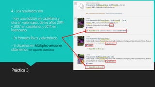 4.- Los resultados son :
- Hay una edición en castellano y
otra en valenciano, de los años 2014
y 2007 en castellano, y 2014 en
valenciano.
- En formato físico y electrónico.
- Si clicamos en Múltiples versiones
obtenemos (ver siguiente diapositiva)
Práctica 3
 