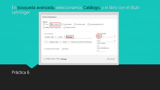 En búsqueda avanzada, seleccionamos Catálogo, y el libro con el título
Lehninger.
Práctica 6
 