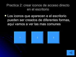 Practica 2: crear iconos de acceso directo en el escritorio Los iconos que aparecen e el escritorio pueden ser creados de diferentes formas, aquí vamos a ver las mas comunes 1 2 3 