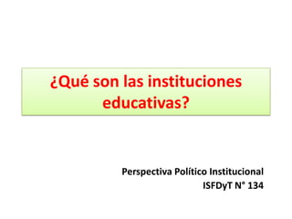 ¿Qué son las instituciones
educativas?

Perspectiva Político Institucional
ISFDyT N° 134

 