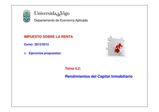 Departamento de Economía Aplicada




IMPUESTO SOBRE LA RENTA

Curso 2012/2013

  Ejercicios propuestos:




                           Tema 4.2:

                           Rendimientos del Capital Inmobiliario
 