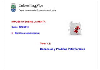 Departamento de Economía Aplicada




IMPUESTO SOBRE LA RENTA

Curso 2012/2013

  Ejercicios solucionados:




                             Tema 4.3:

                             Ganancias y Pérdidas Patrimoniales
 