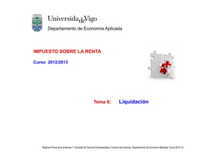 Departamento de Economía Aplicada




IMPUESTO SOBRE LA RENTA

Curso 2012/2013




                                                    Tema 6:                  Liquidación




   Régimen Fiscal de la Empresa 1. Facultad de Ciencias Empresariales y Turismo de Ourense. Departamento de Economía Aplicada. Curso 2012-13
 