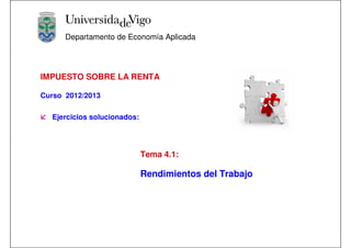 Departamento de Economía Aplicada




IMPUESTO SOBRE LA RENTA

Curso 2012/2013

  Ejercicios solucionados:




                             Tema 4.1:

                             Rendimientos del Trabajo
 