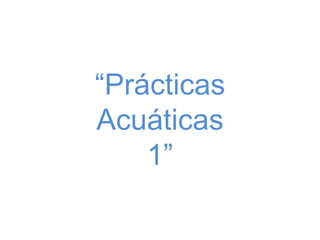 “Prácticas
Acuáticas
    1”
 