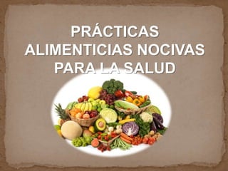 PRÁCTICAS
ALIMENTICIAS NOCIVAS
PARA LA SALUD
 