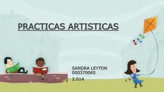 PRACTICAS ARTISTICAS 
SANDRA LEYTON 
000370065 
2.014 
 
