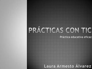 PRÁCTICAS CON TIC Práctica educativa eficaz Laura Armesto Álvarez 