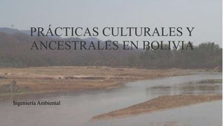PRÁCTICAS CULTURALES Y
ANCESTRALES EN BOLIVIA
Ingeniería Ambiental
 
