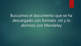 Buscamos el documento que se ha
descargado con formato .txt y lo
abrimos con Mendeley
 