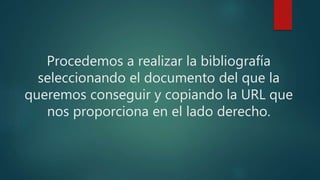 Procedemos a realizar la bibliografía
seleccionando el documento del que la
queremos conseguir y copiando la URL que
nos proporciona en el lado derecho.
 