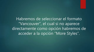 Habremos de seleccionar el formato
“Vancouver”, el cual si no aparece
directamente como opción habremos de
acceder a la opción “More Styles”.
 