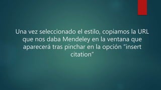 Una vez seleccionado el estilo, copiamos la URL
que nos daba Mendeley en la ventana que
aparecerá tras pinchar en la opción “insert
citation”
 