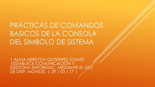 PRÁCTICAS DE COMANDOS
BASICOS DE LA CONSOLA
DEL SIMBOLO DE SISTEMA
| ALMA NEREYDA GUTIERREZ GOMEZ
|ESTABLECE COMUNICACIÓN ...
