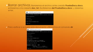 Borrar archivos, Borraremos el archivo antes creado PruebaDocu.docx,
entraremos a la carpeta doc_txt, Escribiremos del PruebaDocu.docx y daremos
enter.
 Para verificar si se borro este documento utilizaremos el comando dir
 