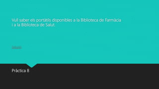 Vull saber els portàtils disponibles a la Biblioteca de Farmàcia
i a la Biblioteca de Salut.
Solució
Pràctica 8
 
